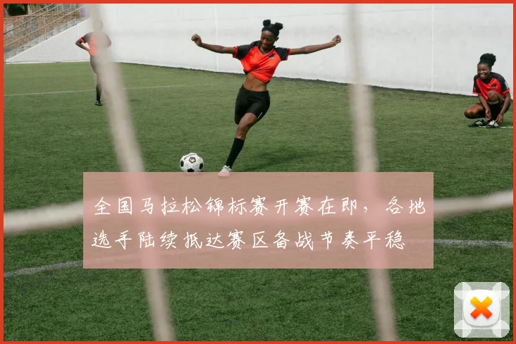 全国马拉松锦标赛开赛在即，各地选手陆续抵达赛区备战节奏平稳