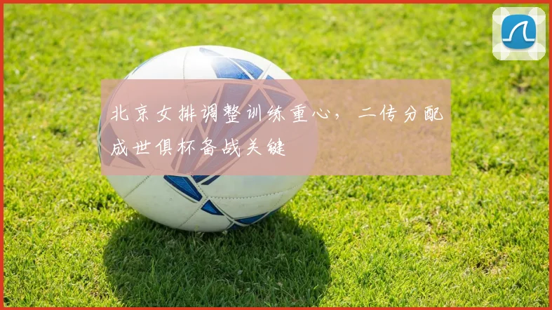 北京女排调整训练重心，二传分配成世俱杯备战关键