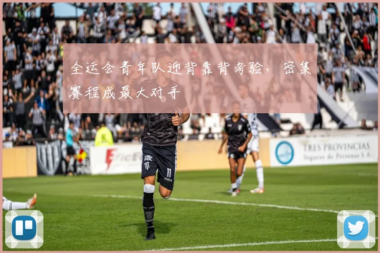 全运会青年队迎背靠背考验，密集赛程成最大对手